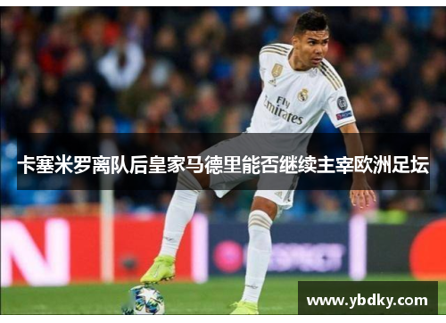 卡塞米罗离队后皇家马德里能否继续主宰欧洲足坛