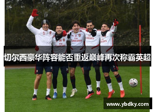 切尔西豪华阵容能否重返巅峰再次称霸英超