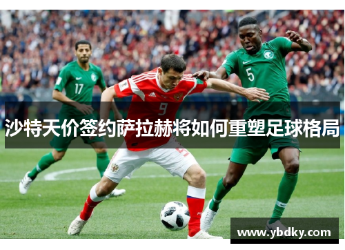 沙特天价签约萨拉赫将如何重塑足球格局