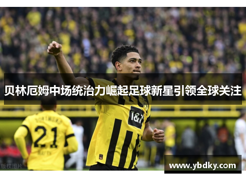贝林厄姆中场统治力崛起足球新星引领全球关注