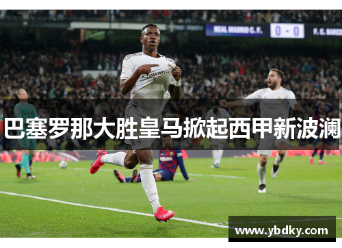 巴塞罗那大胜皇马掀起西甲新波澜