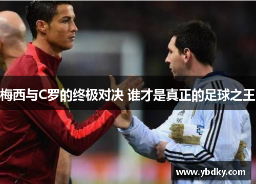 梅西与C罗的终极对决 谁才是真正的足球之王