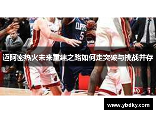 迈阿密热火未来重建之路如何走突破与挑战并存