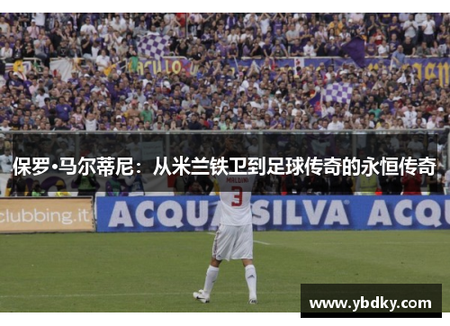 保罗·马尔蒂尼：从米兰铁卫到足球传奇的永恒传奇